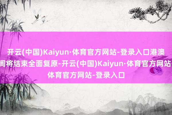 开云(中国)Kaiyun·体育官方网站-登录入口港澳台入境阛阓将结束全面复原-开云(中国)Kaiyun·体育官方网站-登录入口