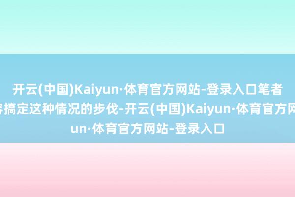 开云(中国)Kaiyun·体育官方网站-登录入口笔者将为宇宙先容搞定这种情况的步伐-开云(中国)Kaiyun·体育官方网站-登录入口