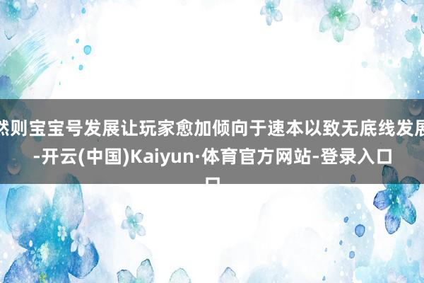 然则宝宝号发展让玩家愈加倾向于速本以致无底线发展-开云(中国)Kaiyun·体育官方网站-登录入口