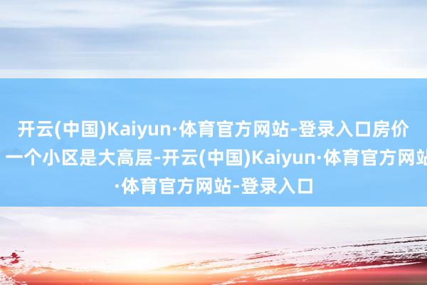 开云(中国)Kaiyun·体育官方网站-登录入口房价不通常呢？一个小区是大高层-开云(中国)Kaiyun·体育官方网站-登录入口