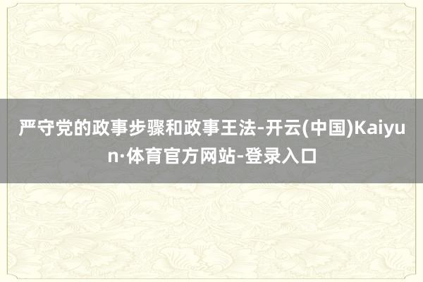 严守党的政事步骤和政事王法-开云(中国)Kaiyun·体育官方网站-登录入口