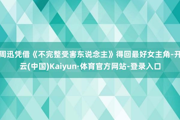 周迅凭借《不完整受害东说念主》得回最好女主角-开云(中国)Kaiyun·体育官方网站-登录入口