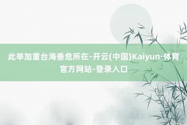 此举加重台海垂危所在-开云(中国)Kaiyun·体育官方网站-登录入口