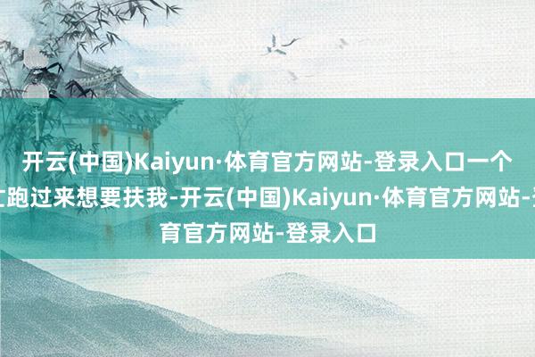 开云(中国)Kaiyun·体育官方网站-登录入口一个男生急忙跑过来想要扶我-开云(中国)Kaiyun·体育官方网站-登录入口