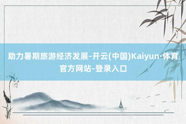 助力暑期旅游经济发展-开云(中国)Kaiyun·体育官方网站-登录入口