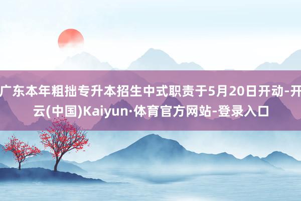 广东本年粗拙专升本招生中式职责于5月20日开动-开云(中国)Kaiyun·体育官方网站-登录入口