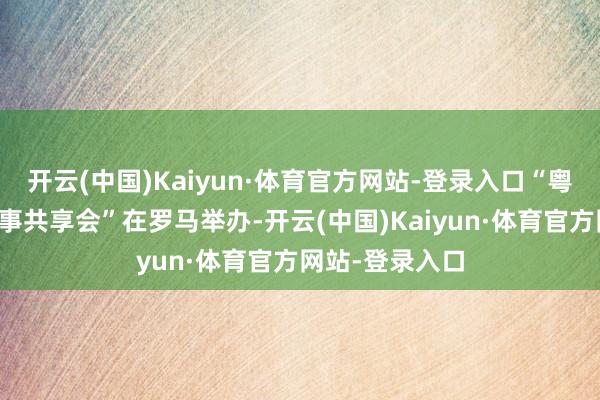 开云(中国)Kaiyun·体育官方网站-登录入口“粤意好意思好故事共享会”在罗马举办-开云(中国)Kaiyun·体育官方网站-登录入口