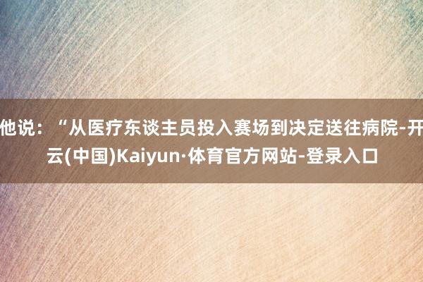 他说：“从医疗东谈主员投入赛场到决定送往病院-开云(中国)Kaiyun·体育官方网站-登录入口