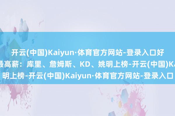 开云(中国)Kaiyun·体育官方网站-登录入口好意思媒共享历史各身高最高薪：库里、詹姆斯、KD、姚明上榜-开云(中国)Kaiyun·体育官方网站-登录入口