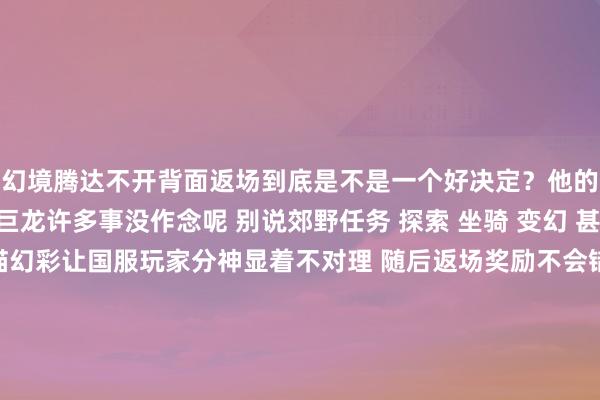 幻境腾达不开背面返场到底是不是一个好决定？他的思法是：前夜崇拜服巨龙许多事没作念呢 别说郊野任务 探索 坐骑 变幻 甚而还没满级 再开个熊猫幻彩让国服玩家分神显着不对理 随后返场奖励不会错过 暴雪当作念个东说念主了 之前就缅思开幻彩 跟弥补巨龙实践抢时辰 发布会说了随后返场 我预估最好的返场时机是11.0满级后 事情基本作念完 在恭候下个小版块无事可作念这个节点开最好当今赞同的玩家亦然大无数   