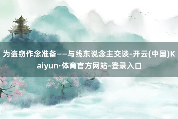 为盗窃作念准备——与线东说念主交谈-开云(中国)Kaiyun·体育官方网站-登录入口