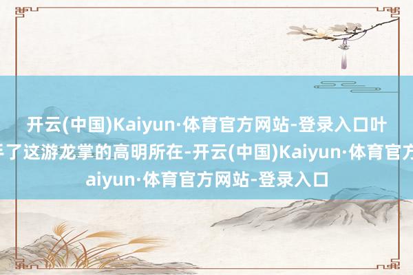 开云(中国)Kaiyun·体育官方网站-登录入口叶枫就照旧掌合手了这游龙掌的高明所在-开云(中国)Kaiyun·体育官方网站-登录入口