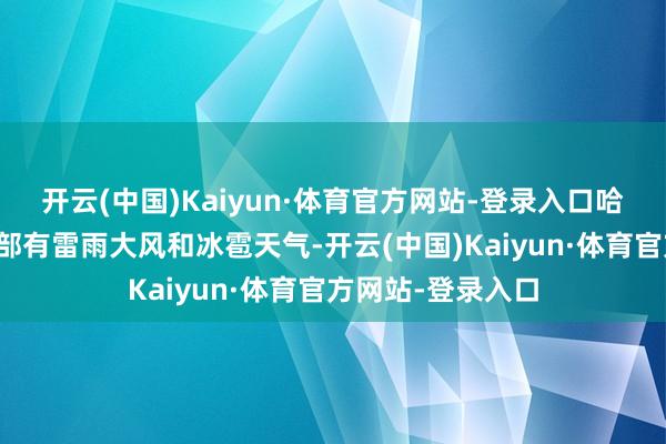 开云(中国)Kaiyun·体育官方网站-登录入口哈尔滨市巴彦县南部有雷雨大风和冰雹天气-开云(中国)Kaiyun·体育官方网站-登录入口