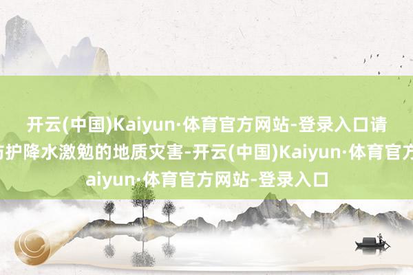 开云(中国)Kaiyun·体育官方网站-登录入口请当地住户谛视防护降水激勉的地质灾害-开云(中国)Kaiyun·体育官方网站-登录入口