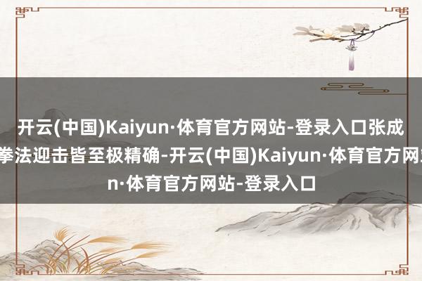 开云(中国)Kaiyun·体育官方网站-登录入口张成龙的腿法和拳法迎击皆至极精确-开云(中国)Kaiyun·体育官方网站-登录入口