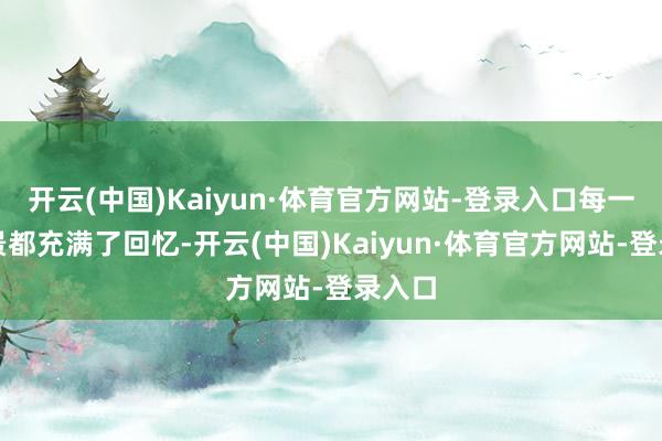 开云(中国)Kaiyun·体育官方网站-登录入口每一处场景都充满了回忆-开云(中国)Kaiyun·体育官方网站-登录入口