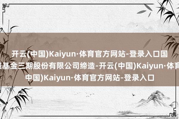 开云(中国)Kaiyun·体育官方网站-登录入口国度集成电路产业投资基金三期股份有限公司缔造-开云(中国)Kaiyun·体育官方网站-登录入口