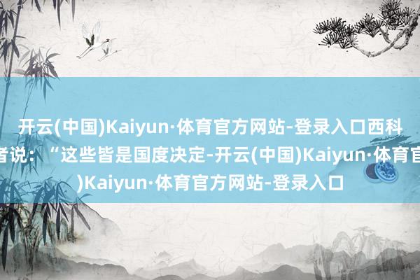 开云(中国)Kaiyun·体育官方网站-登录入口西科尔斯基27日对记者说：“这些皆是国度决定-开云(中国)Kaiyun·体育官方网站-登录入口