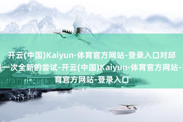 开云(中国)Kaiyun·体育官方网站-登录入口对邱彪来说是一次全新的尝试-开云(中国)Kaiyun·体育官方网站-登录入口