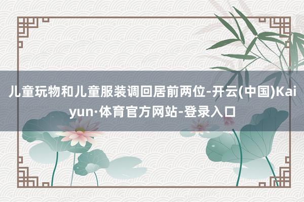 儿童玩物和儿童服装调回居前两位-开云(中国)Kaiyun·体育官方网站-登录入口