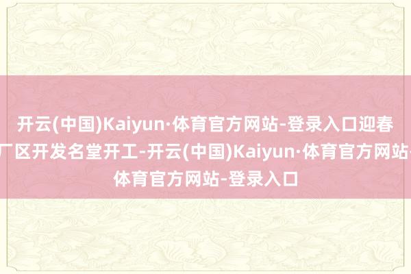 开云(中国)Kaiyun·体育官方网站-登录入口迎春酒集团新厂区开发名堂开工-开云(中国)Kaiyun·体育官方网站-登录入口