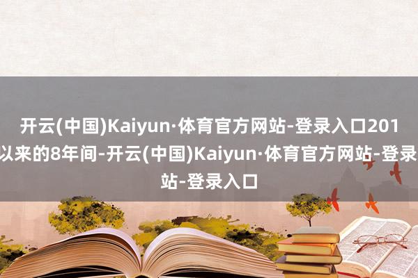 开云(中国)Kaiyun·体育官方网站-登录入口2016年以来的8年间-开云(中国)Kaiyun·体育官方网站-登录入口