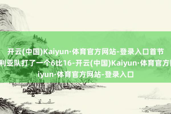 开云(中国)Kaiyun·体育官方网站-登录入口首节中国队被澳大利亚队打了一个6比16-开云(中国)Kaiyun·体育官方网站-登录入口