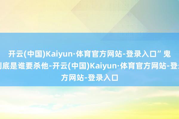 开云(中国)Kaiyun·体育官方网站-登录入口”鬼知谈到底是谁要杀他-开云(中国)Kaiyun·体育官方网站-登录入口