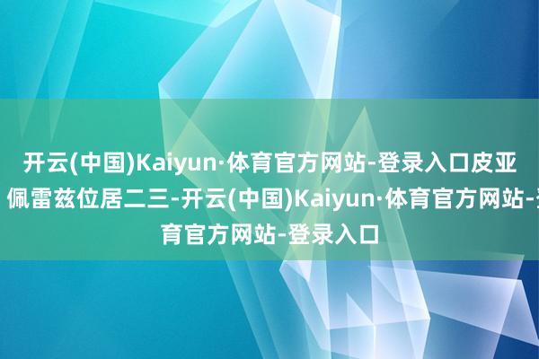 开云(中国)Kaiyun·体育官方网站-登录入口皮亚斯特里、佩雷兹位居二三-开云(中国)Kaiyun·体育官方网站-登录入口