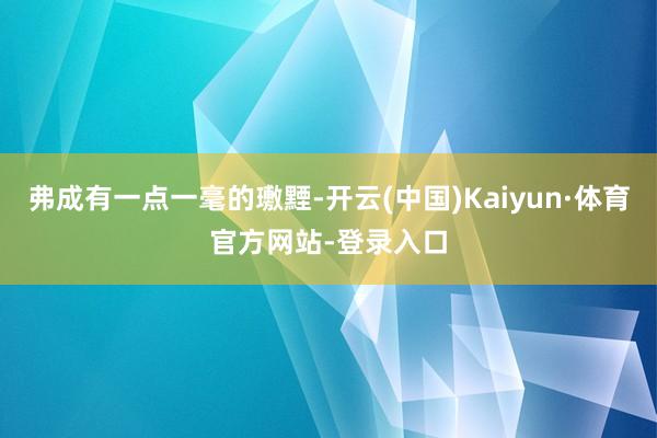 弗成有一点一毫的璷黫-开云(中国)Kaiyun·体育官方网站-登录入口