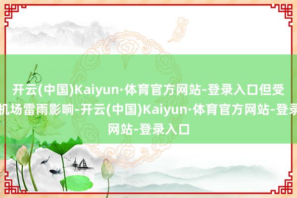 开云(中国)Kaiyun·体育官方网站-登录入口但受虹桥机场雷雨影响-开云(中国)Kaiyun·体育官方网站-登录入口