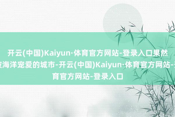 开云(中国)Kaiyun·体育官方网站-登录入口果然是一个被海洋宠爱的城市-开云(中国)Kaiyun·体育官方网站-登录入口