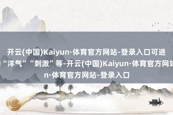 开云(中国)Kaiyun·体育官方网站-登录入口可进一步扩展为“洋气”“刺激”等-开云(中国)Kaiyun·体育官方网站-登录入口