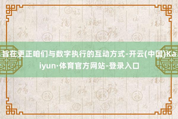 旨在更正咱们与数字执行的互动方式-开云(中国)Kaiyun·体育官方网站-登录入口