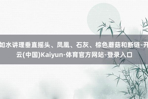 如水讲理垂直摇头、凤凰、石灰、棕色蘑菇和断链-开云(中国)Kaiyun·体育官方网站-登录入口