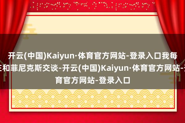 开云(中国)Kaiyun·体育官方网站-登录入口我每天王人在和菲尼克斯交谈-开云(中国)Kaiyun·体育官方网站-登录入口