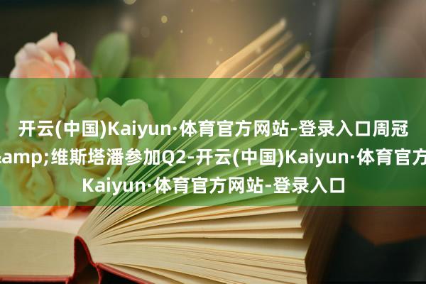 开云(中国)Kaiyun·体育官方网站-登录入口周冠宇力压博塔斯&维斯塔潘参加Q2-开云(中国)Kaiyun·体育官方网站-登录入口