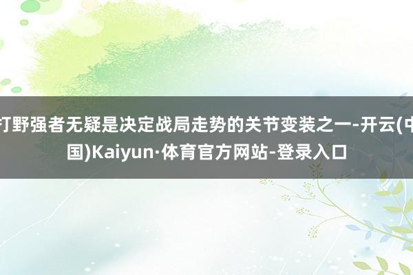 打野强者无疑是决定战局走势的关节变装之一-开云(中国)Kaiyun·体育官方网站-登录入口