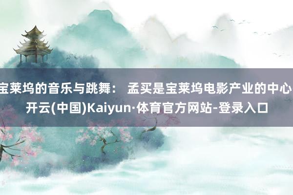 宝莱坞的音乐与跳舞： 孟买是宝莱坞电影产业的中心-开云(中国)Kaiyun·体育官方网站-登录入口