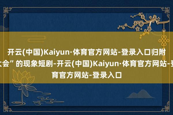 开云(中国)Kaiyun·体育官方网站-登录入口归附“五一大会”的现象短剧-开云(中国)Kaiyun·体育官方网站-登录入口