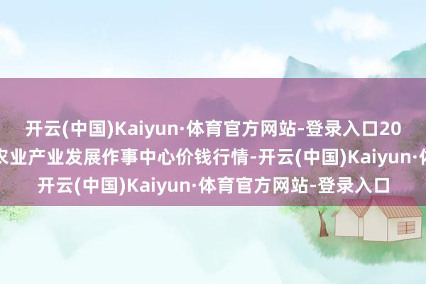 开云(中国)Kaiyun·体育官方网站-登录入口2024年6月1日魏县当代农业产业发展作事中心价钱行情-开云(中国)Kaiyun·体育官方网站-登录入口