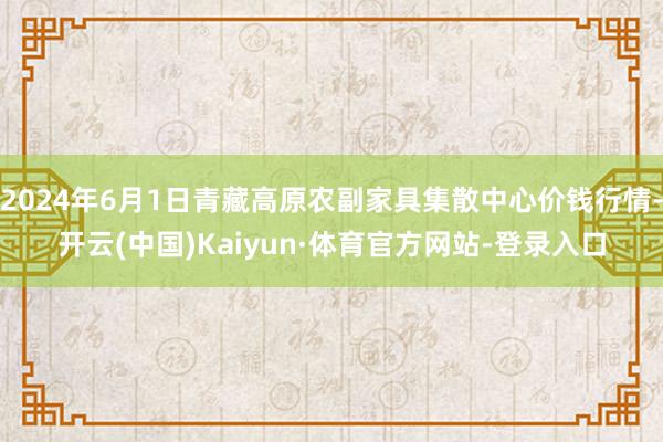 2024年6月1日青藏高原农副家具集散中心价钱行情-开云(中国)Kaiyun·体育官方网站-登录入口