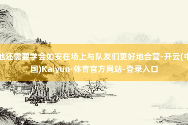 他还需要学会如安在场上与队友们更好地合营-开云(中国)Kaiyun·体育官方网站-登录入口