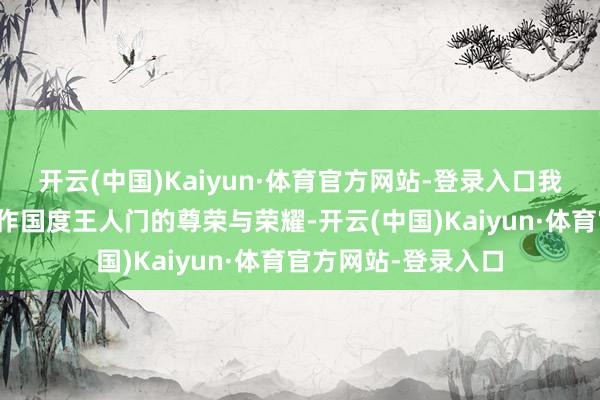 开云(中国)Kaiyun·体育官方网站-登录入口我感受到了瓦莱塔算作国度王人门的尊荣与荣耀-开云(中国)Kaiyun·体育官方网站-登录入口