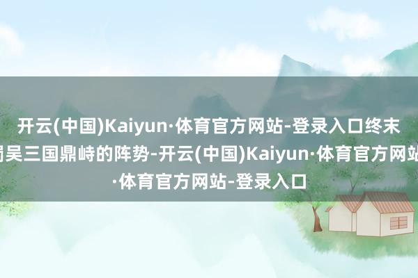 开云(中国)Kaiyun·体育官方网站-登录入口终末就成了魏蜀吴三国鼎峙的阵势-开云(中国)Kaiyun·体育官方网站-登录入口