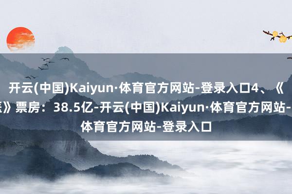 开云(中国)Kaiyun·体育官方网站-登录入口4、《作死马医》票房：38.5亿-开云(中国)Kaiyun·体育官方网站-登录入口