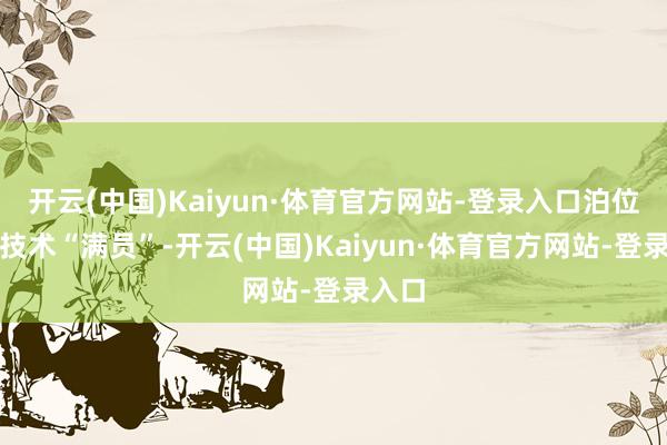 开云(中国)Kaiyun·体育官方网站-登录入口泊位险些技术“满员”-开云(中国)Kaiyun·体育官方网站-登录入口