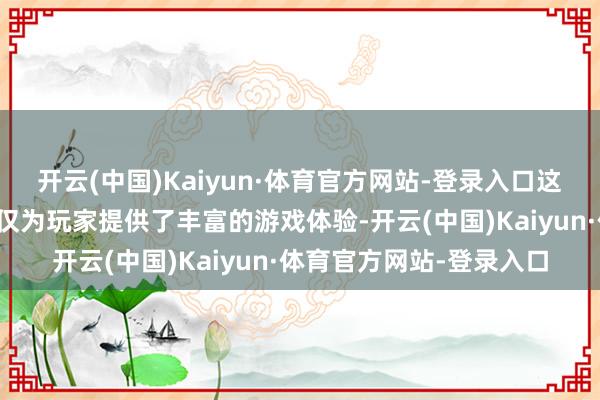 开云(中国)Kaiyun·体育官方网站-登录入口这些各样化的游戏环境不仅为玩家提供了丰富的游戏体验-开云(中国)Kaiyun·体育官方网站-登录入口