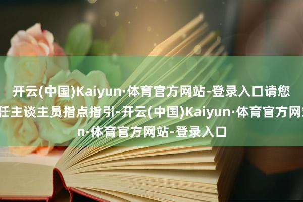 开云(中国)Kaiyun·体育官方网站-登录入口请您合营景区责任主谈主员指点指引-开云(中国)Kaiyun·体育官方网站-登录入口