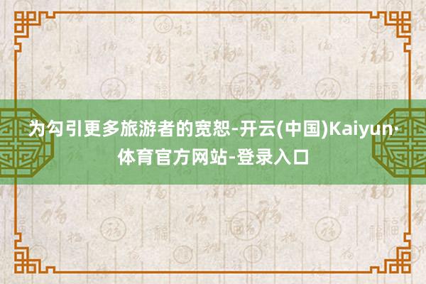 为勾引更多旅游者的宽恕-开云(中国)Kaiyun·体育官方网站-登录入口